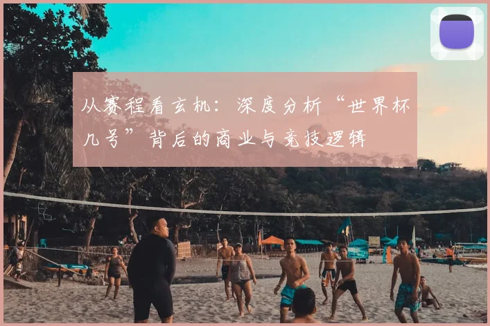 从赛程看玄机：深度分析“世界杯几号”背后的商业与竞技逻辑