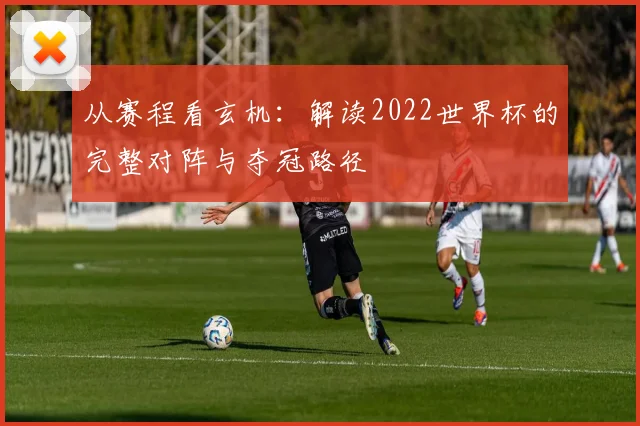 从赛程看玄机：解读2022世界杯的完整对阵与夺冠路径