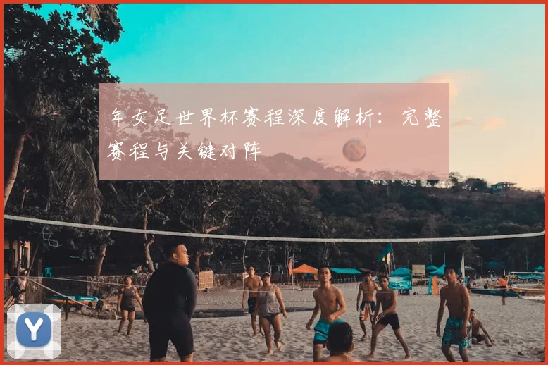 年女足世界杯赛程深度解析:完整赛程与关键对阵