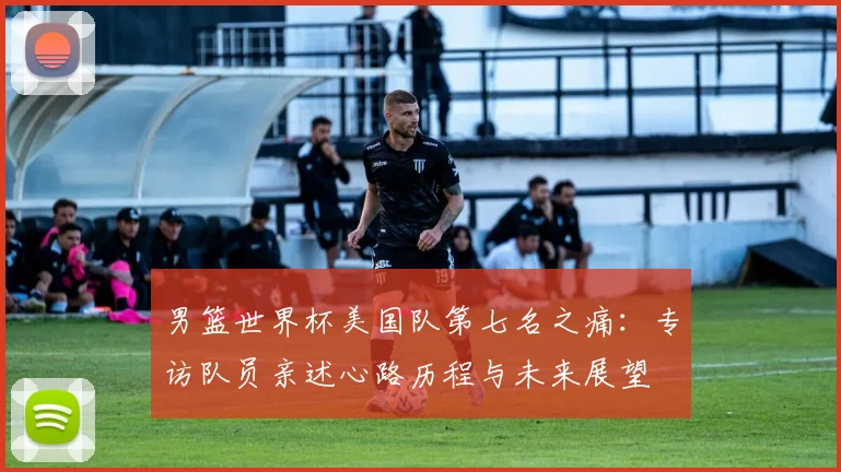 男篮世界杯美国队第七名之痛：专访队员亲述心路历程与未来展望