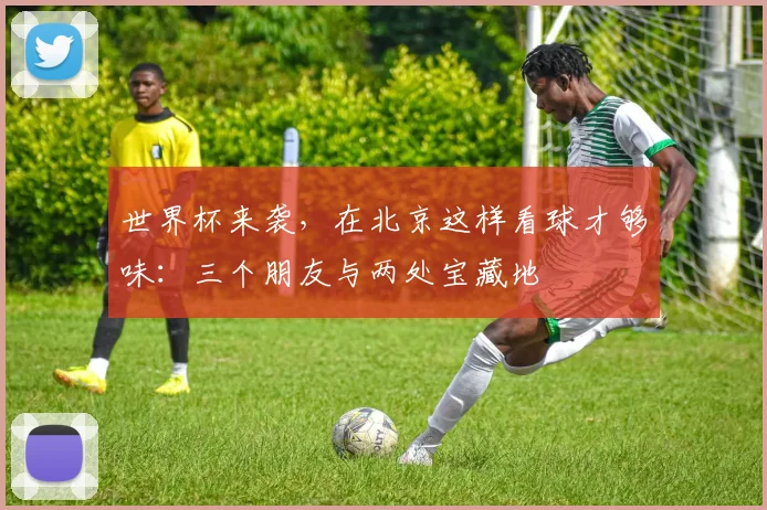 世界杯来袭，在北京这样看球才够味：三个朋友与两处宝藏地