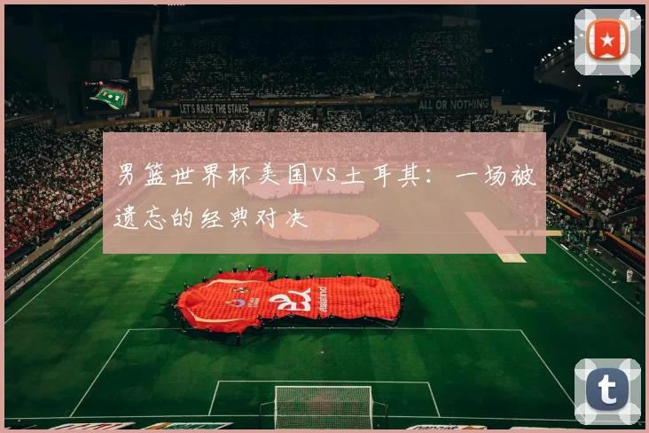 男篮世界杯美国vs土耳其：一场被遗忘的经典对决