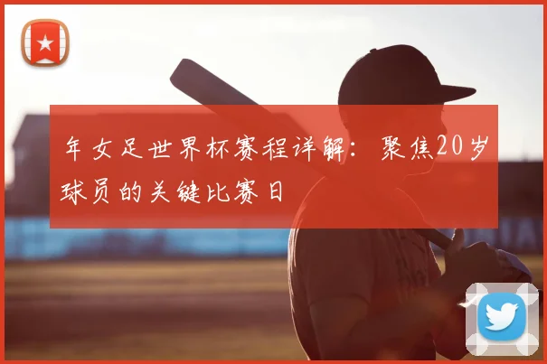 年女足世界杯赛程详解:聚焦20岁球员的关键比赛日