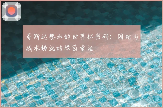 哥斯达黎加的世界杯密码：团结与战术铸就的绿茵童话