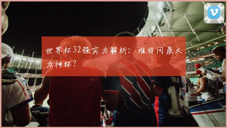世界杯32强实力解析:谁将问鼎大力神杯?