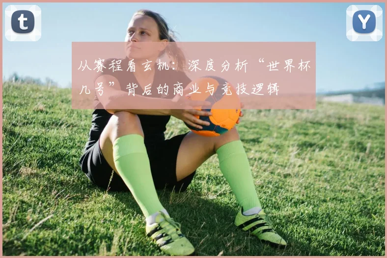 从赛程看玄机：深度分析“世界杯几号”背后的商业与竞技逻辑