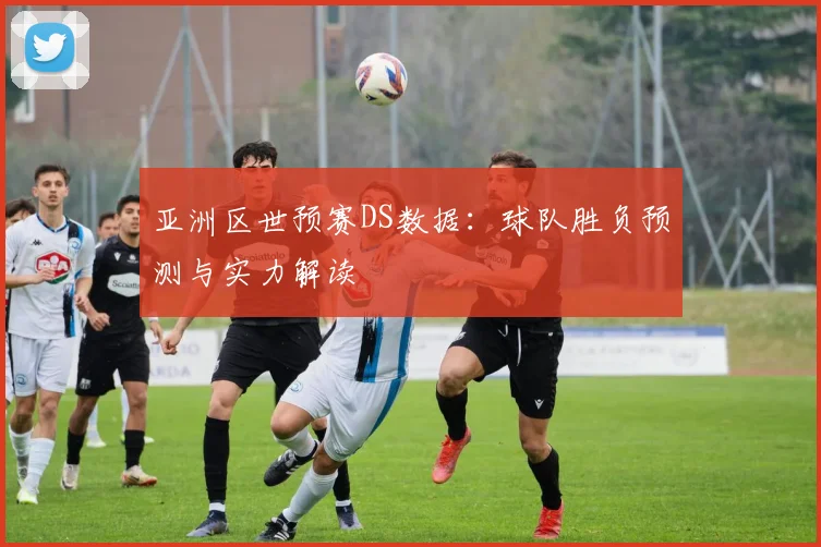 亚洲区世预赛DS数据：球队胜负预测与实力解读