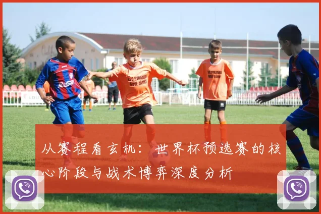 从赛程看玄机：世界杯预选赛的核心阶段与战术博弈深度分析