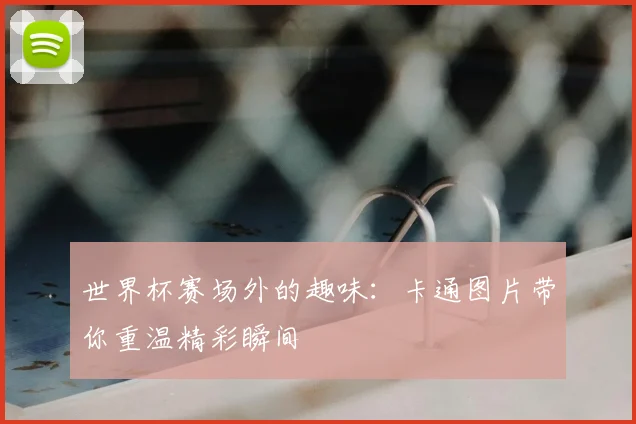 世界杯赛场外的趣味:卡通图片带你重温精彩瞬间