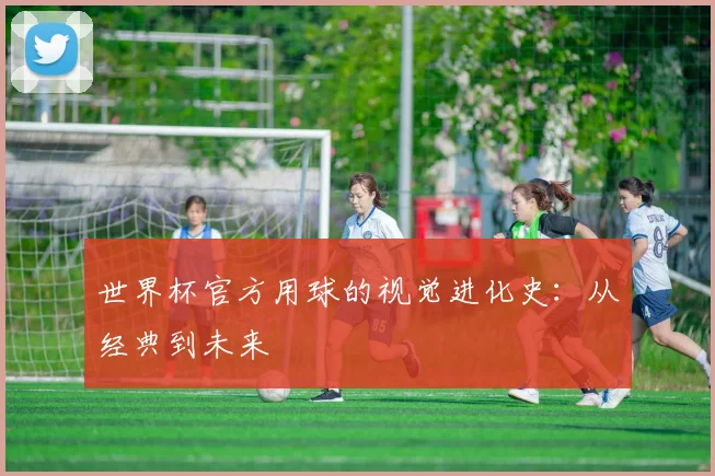 世界杯官方用球的视觉进化史:从经典到未来