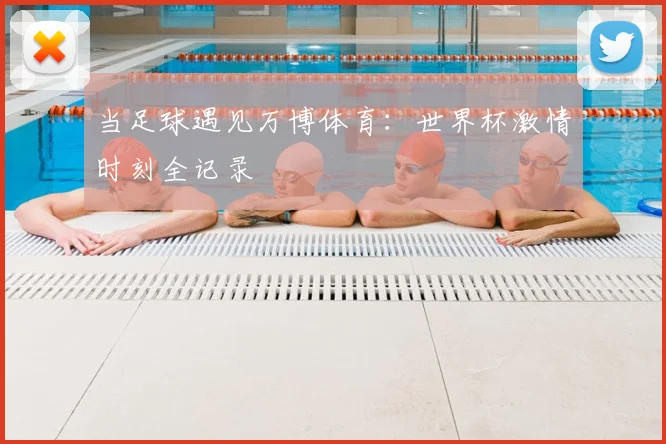 当足球遇见万博体育：世界杯激情时刻全记录