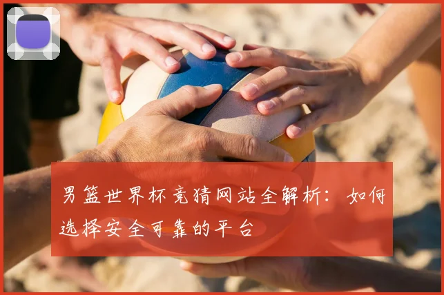 男篮世界杯竞猜网站全解析：如何选择安全可靠的平台