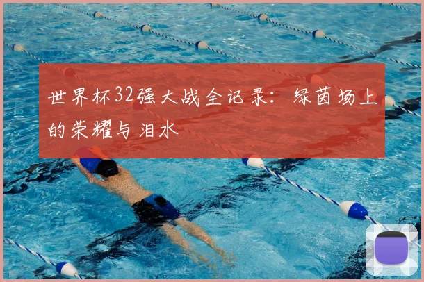 世界杯32强大战全记录:绿茵场上的荣耀与泪水