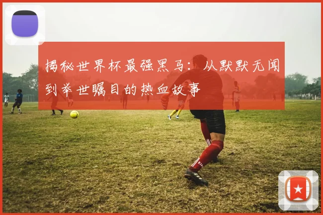 揭秘世界杯最强黑马：从默默无闻到举世瞩目的热血故事