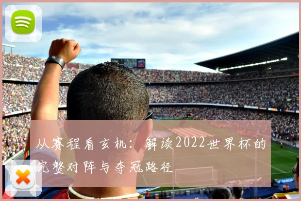 从赛程看玄机：解读2022世界杯的完整对阵与夺冠路径