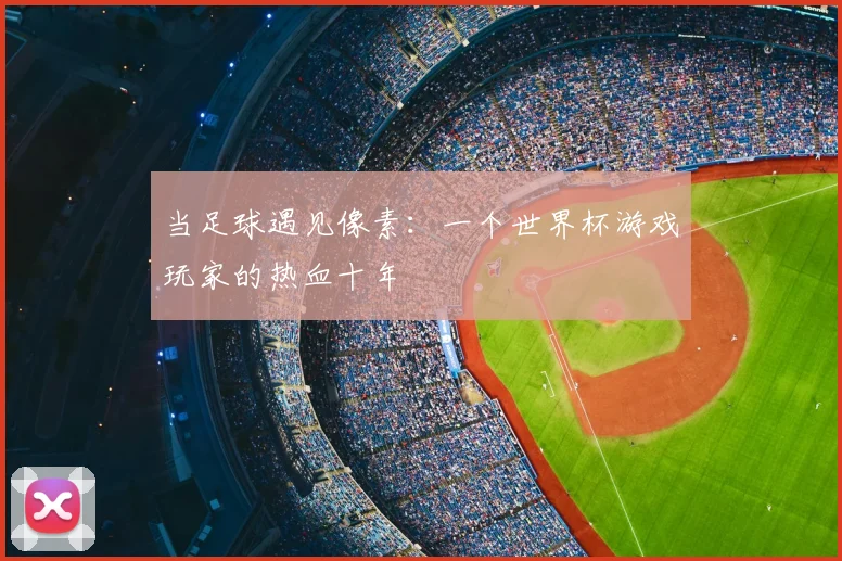 当足球遇见像素：一个世界杯游戏玩家的热血十年