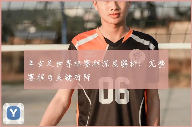 年女足世界杯赛程深度解析:完整赛程与关键对阵
