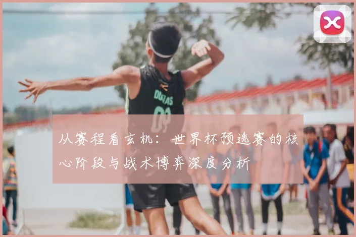 从赛程看玄机：世界杯预选赛的核心阶段与战术博弈深度分析