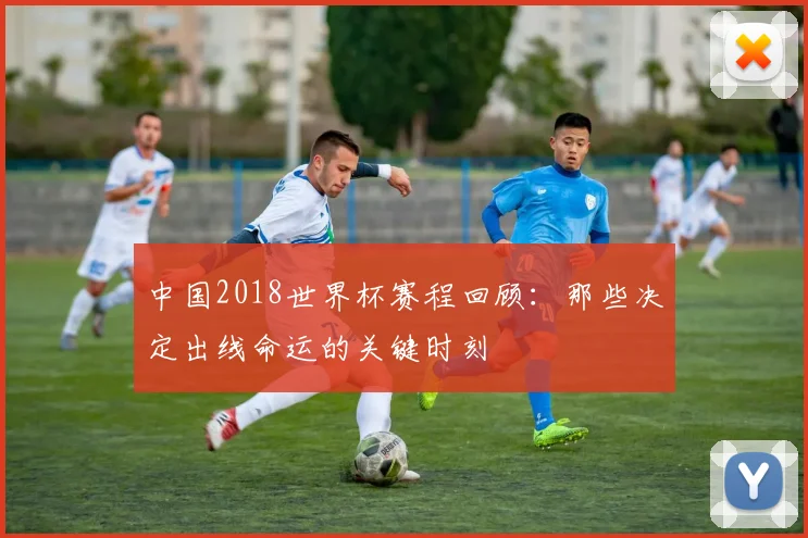 中国2018世界杯赛程回顾：那些决定出线命运的关键时刻