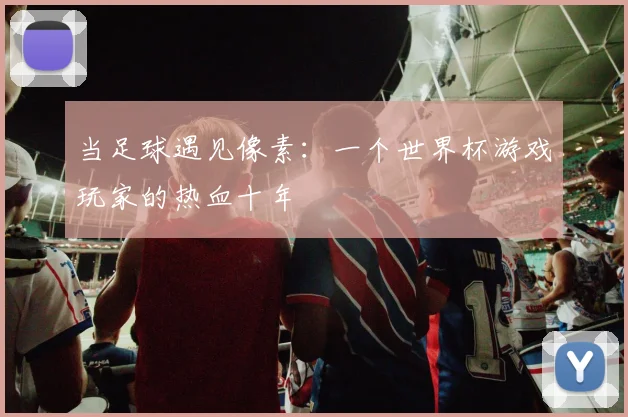 当足球遇见像素：一个世界杯游戏玩家的热血十年