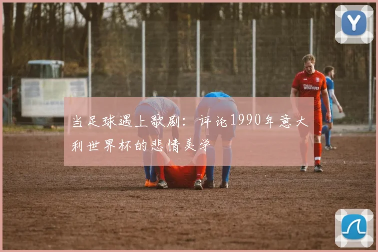 当足球遇上歌剧：评论1990年意大利世界杯的悲情美学