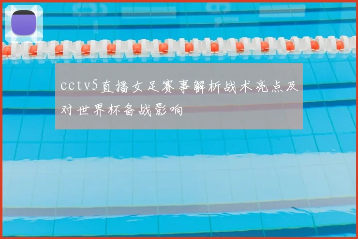 cctv5直播女足赛事解析战术亮点及对世界杯备战影响